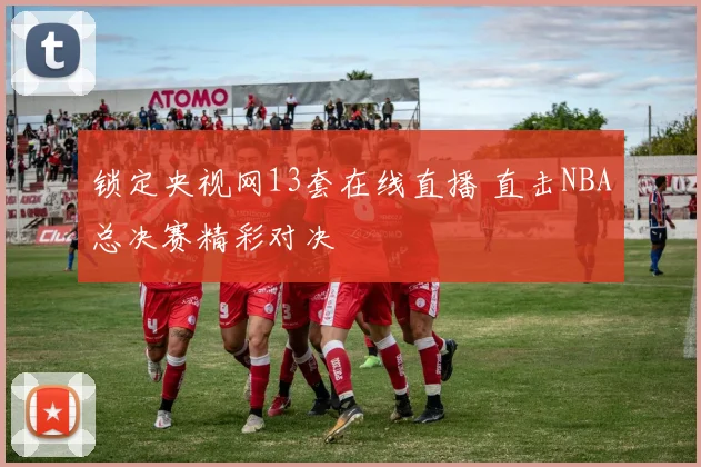 锁定央视网13套在线直播 直击NBA总决赛精彩对决