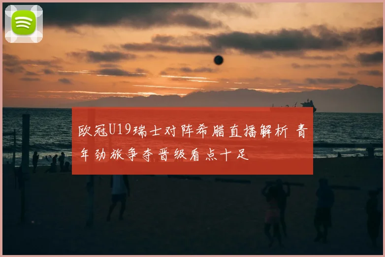 欧冠U19瑞士对阵希腊直播解析 青年劲旅争夺晋级看点十足