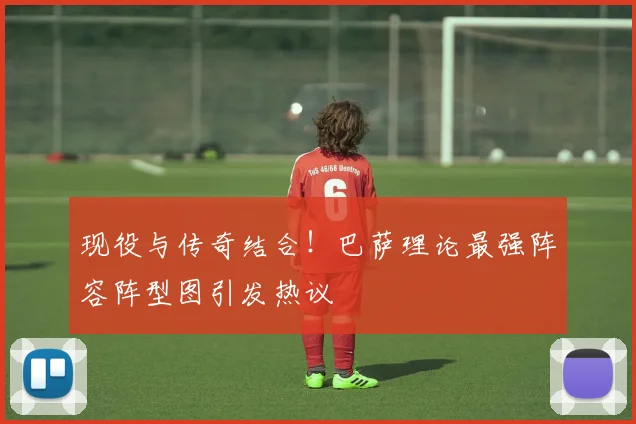 现役与传奇结合！巴萨理论最强阵容阵型图引发热议
