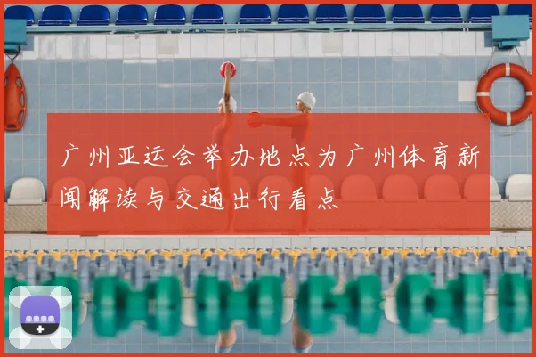 广州亚运会举办地点为广州体育新闻解读与交通出行看点