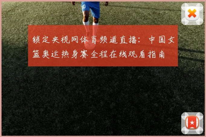 锁定央视网体育频道直播：中国女篮奥运热身赛全程在线观看指南