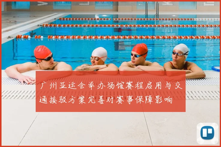 广州亚运会举办场馆赛程启用与交通接驳方案完善对赛事保障影响