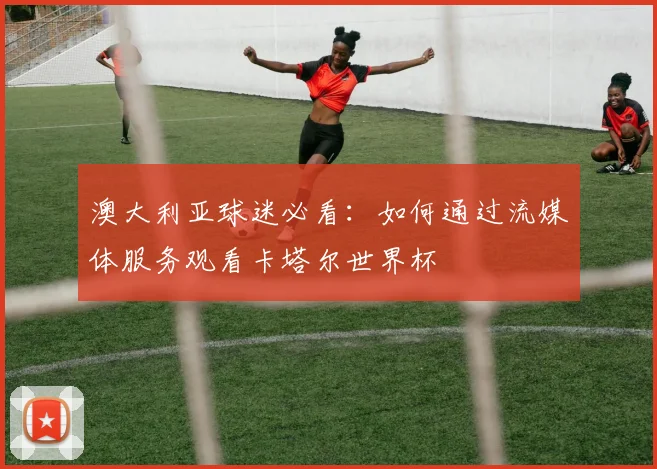 澳大利亚球迷必看：如何通过流媒体服务观看卡塔尔世界杯