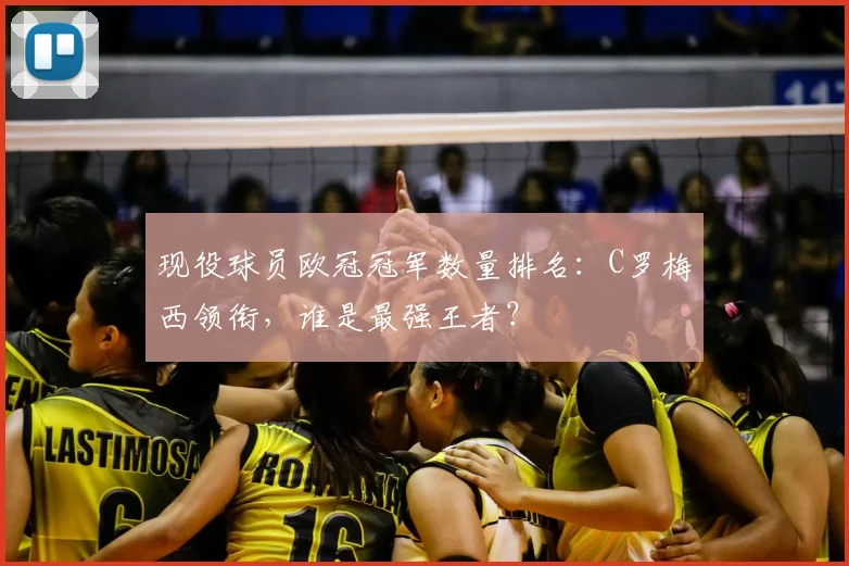现役球员欧冠冠军数量排名：C罗梅西领衔，谁是最强王者？