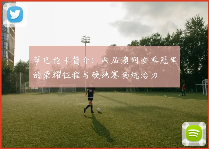 萨巴伦卡简介:两届澳网女单冠军的荣耀征程与硬地赛场统治力