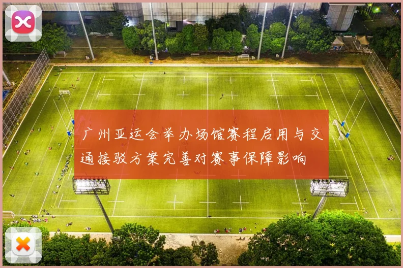 广州亚运会举办场馆赛程启用与交通接驳方案完善对赛事保障影响