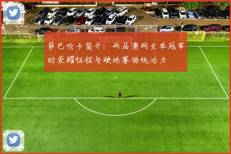 萨巴伦卡简介：两届澳网女单冠军的荣耀征程与硬地赛场统治力