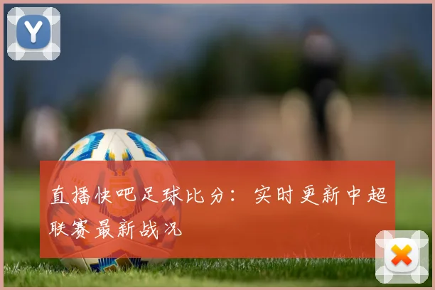直播快吧足球比分：实时更新中超联赛最新战况