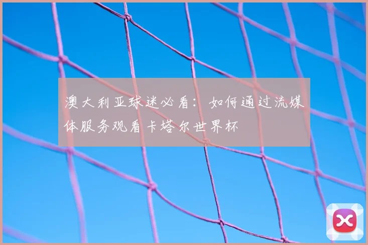 澳大利亚球迷必看：如何通过流媒体服务观看卡塔尔世界杯