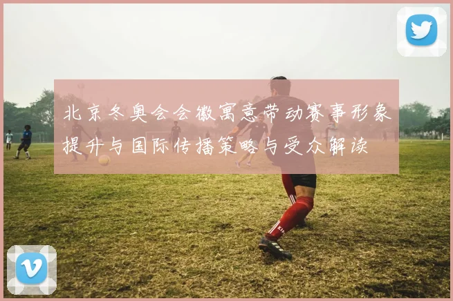 北京冬奥会会徽寓意带动赛事形象提升与国际传播策略与受众解读